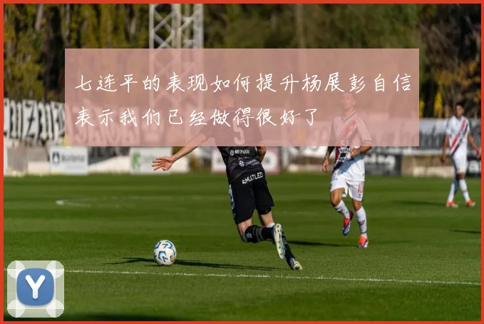 七连平的表现如何提升杨展彭自信表示我们已经做得很好了