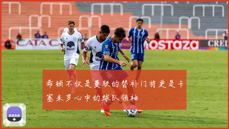 希顿不仅是曼联的替补门将更是卡塞米罗心中的球队领袖