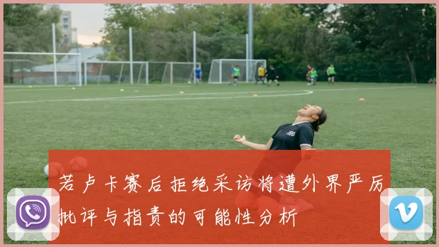 若卢卡赛后拒绝采访将遭外界严厉批评与指责的可能性分析