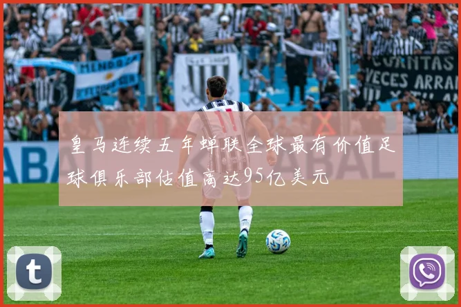 皇马连续五年蝉联全球最有价值足球俱乐部估值高达95亿美元