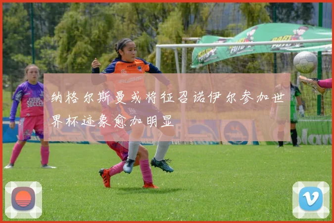纳格尔斯曼或将征召诺伊尔参加世界杯迹象愈加明显