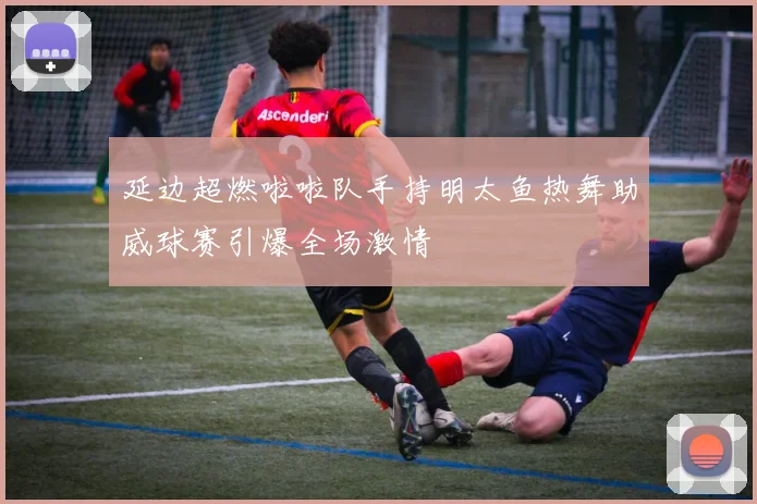 延边超燃啦啦队手持明太鱼热舞助威球赛引爆全场激情