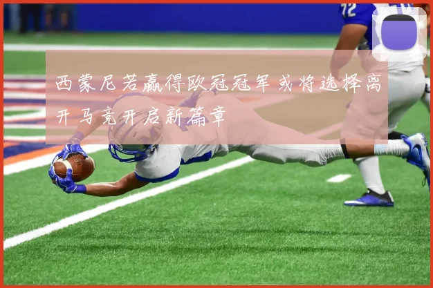 西蒙尼若赢得欧冠冠军或将选择离开马竞开启新篇章
