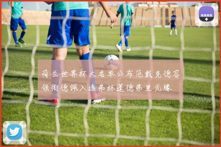 荷兰世界杯大名单公布范戴克德容领衔德佩入选弗林蓬德弗里无缘