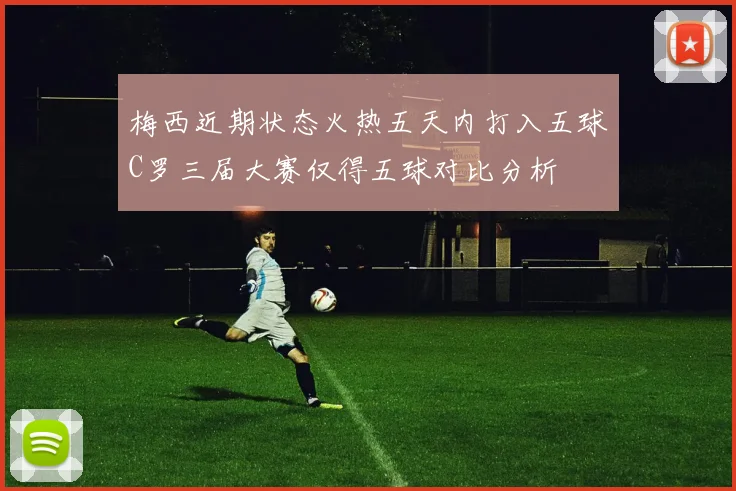 梅西近期状态火热五天内打入五球C罗三届大赛仅得五球对比分析
