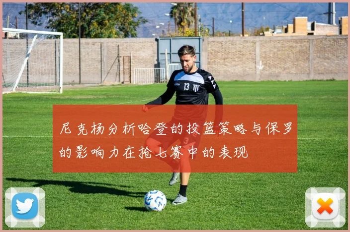 尼克杨分析哈登的投篮策略与保罗的影响力在抢七赛中的表现