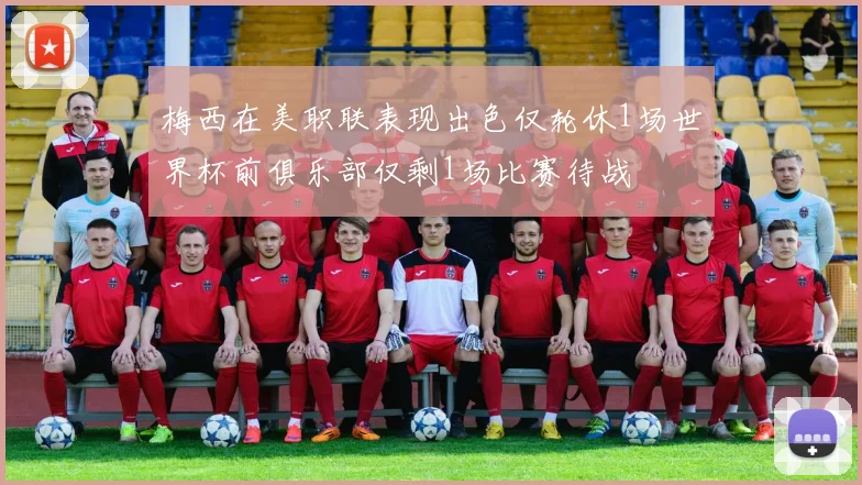 梅西在美职联表现出色仅轮休1场世界杯前俱乐部仅剩1场比赛待战