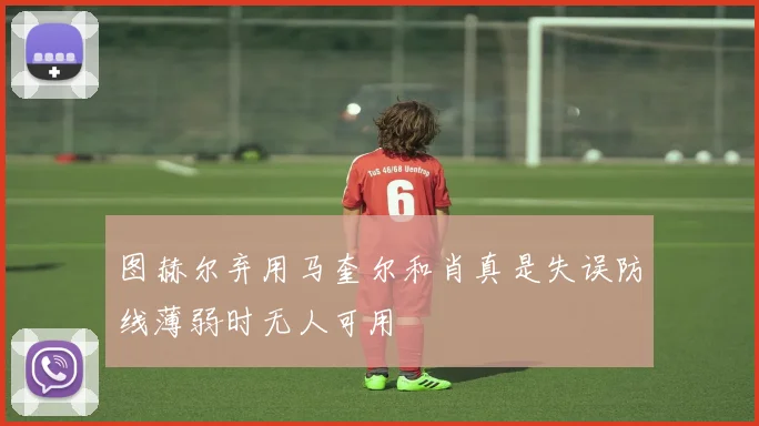 图赫尔弃用马奎尔和肖真是失误防线薄弱时无人可用