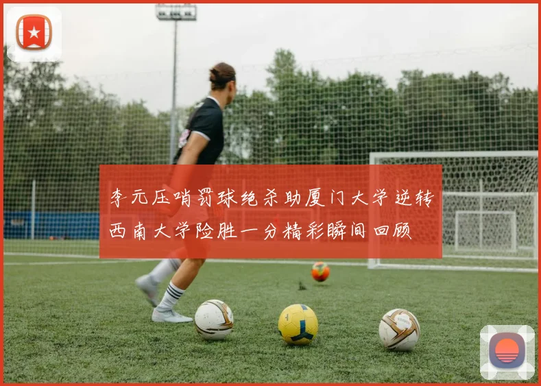 李元压哨罚球绝杀助厦门大学逆转西南大学险胜一分精彩瞬间回顾