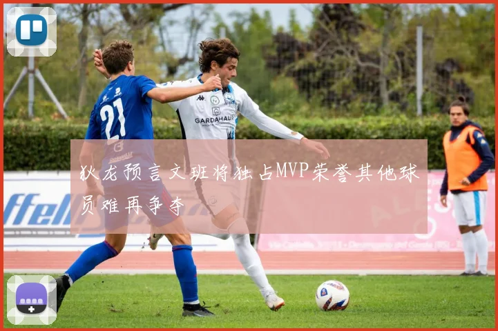 狄龙预言文班将独占MVP荣誉其他球员难再争夺
