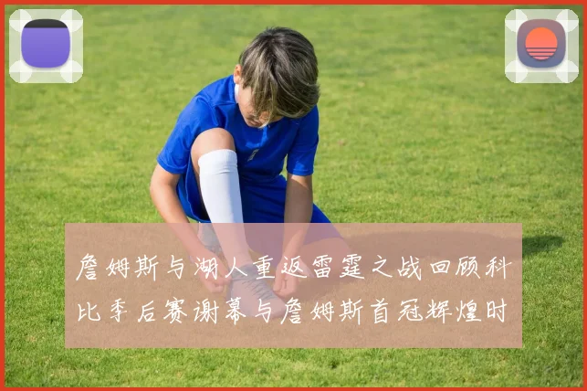 詹姆斯与湖人重返雷霆之战回顾科比季后赛谢幕与詹姆斯首冠辉煌时刻